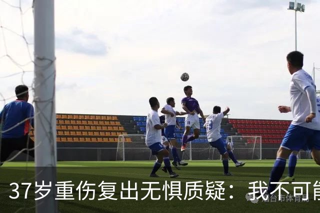 37岁重伤复出无惧质疑：我不可能变成废柴