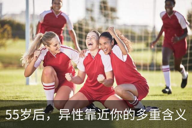 55岁后，异性靠近你的多重含义