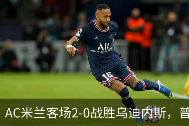 AC米兰客场2-0战胜乌迪内斯，普利希奇与哈钦森各入一球
