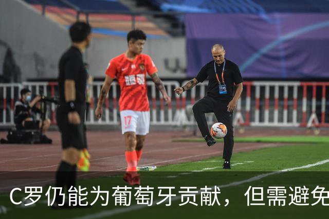 C罗仍能为葡萄牙贡献，但需避免不合理期望