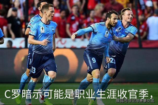 C罗暗示可能是职业生涯收官季，婚后已安排未来生活