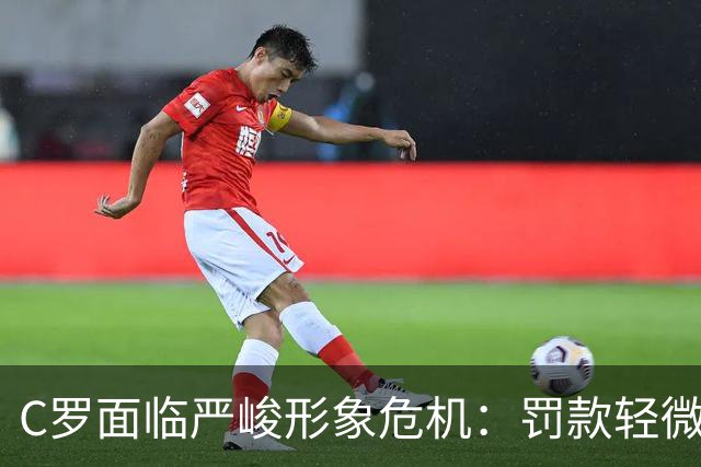 C罗面临严峻形象危机：罚款轻微引发广泛质疑