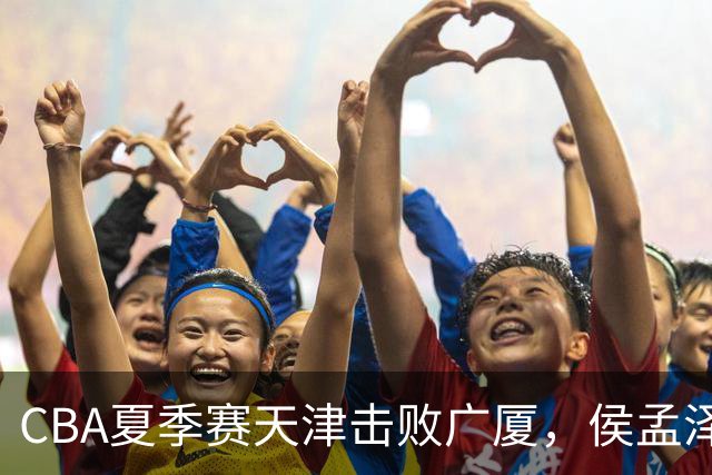 CBA夏季赛天津击败广厦，侯孟泽独得24分