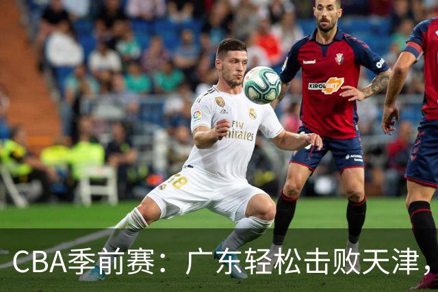 CBA季前赛：广东轻松击败天津，周鹏表现出色