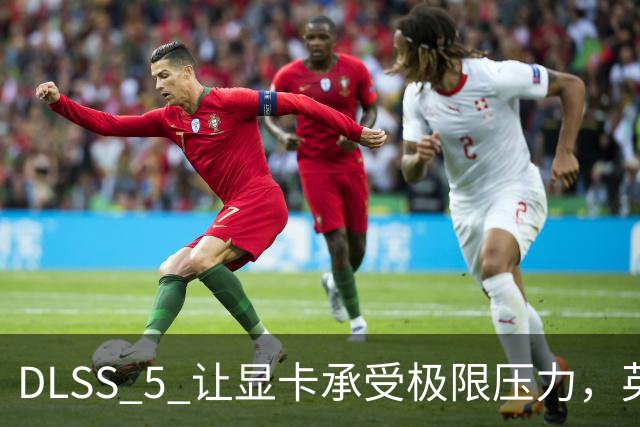 DLSS 5 让显卡承受极限压力，英伟达对此却显得兴奋