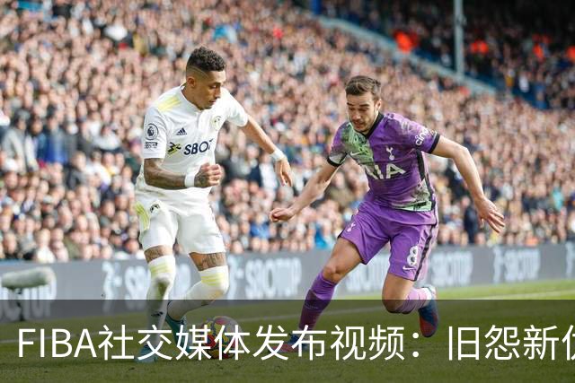 FIBA社交媒体发布视频：旧怨新仇，再次对决将有新结果？