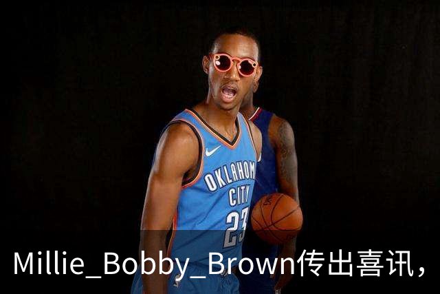 Millie Bobby Brown传出喜讯，家庭迎来第二个孩子