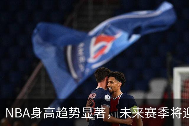 NBA身高趋势显著，未来赛季将迎多名巨人球员