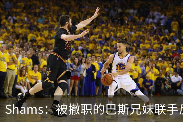 Shams：被撤职的巴斯兄妹联手反对珍妮