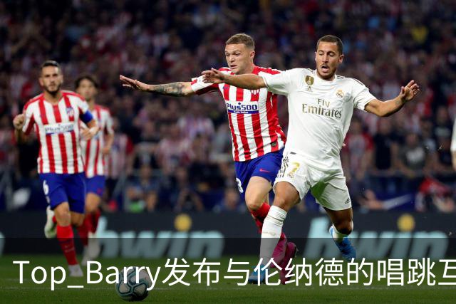Top Barry发布与伦纳德的唱跳互动短片