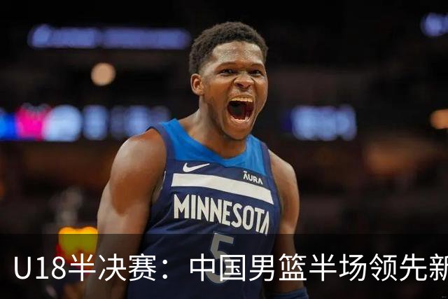 U18半决赛：中国男篮半场领先新西兰13分